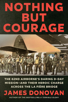 Hardcover Nothing But Courage: The 82nd Airborne's Daring D-Day Mission--And Their Heroic Charge Across the La Fière Bridge Book