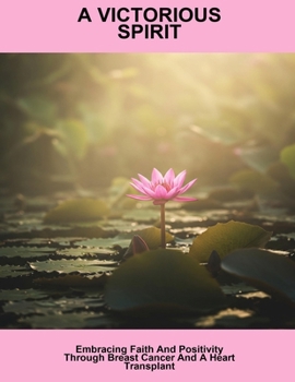 A Victorious Spirit: Embracing Faith And Positivity Through Breast Cancer And A Heart Transplant