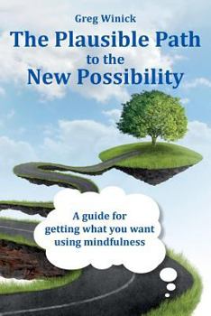 Paperback The Plausible Path to the New Possibility: A guide for getting what you want using mindfulness Book