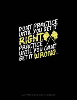 Paperback Don't Practice Until You Get It Right, Practice Until You Can't Get It Wrong: Graph Paper Notebook - 0.25 Inch (1/4) Squares Book