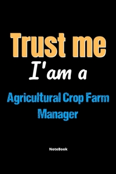 Trust Me I'm A Agricultural Crop Farm Manager Notebook - Agricultural Crop Farm Manager Funny Gift: Lined Notebook / Journal Gift, 120 Pages, 6x9, Soft Cover, Matte Finish