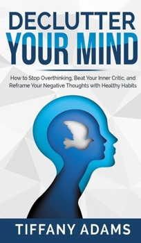 Hardcover Declutter Your Mind: How to Stop Overthinking, Beat Your Inner Critic, and Reframe Your Negative Thoughts with Healthy Habits Book