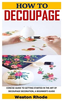 Paperback How to Decoupage: Concise Guide to Getting Started in the Art of Decoupage Decoration, a Beginner's Guide Book