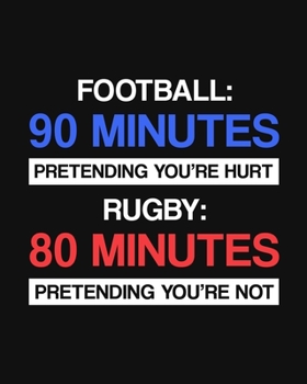 Football: 90 Minutes of Pretending You're Hurt. Rugby: 80 Minutes of Pretending You're NOT: Rugby Gift for People Who Love Rugby - Funny Saying on Cover Design - Blank Lined Journal or Notebook