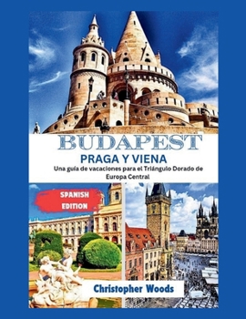 Guía de viaje de Budapest, Praga y Viena: Unas vacaciones en el Triángulo Dorado de Europa Central (Spanish Edition)