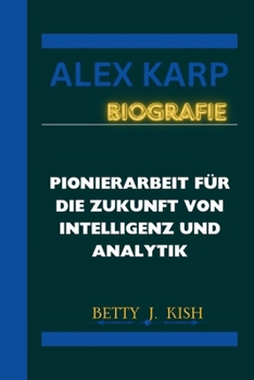 ALEX KARP BIOGRAFIE: Pionierarbeit für die Zukunft von Intelligenz und Analytik (German Edition)