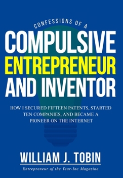 Confessions of a Compulsive Entrepreneur and Inventor: How I secured Fifteen Patents, Started Ten Companies and Became a Pioneer on the Internet