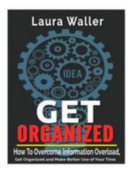 Paperback Get Organized: How To Overcome Information Overload, Get Organized and Make Better Use of Your Time Book