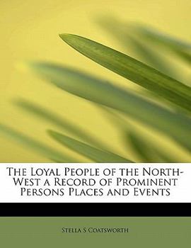 The Loyal People of the North-West a Record of Prominent Persons Places and Events