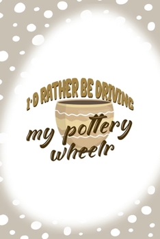I´d Rather Be Driving My Pottery Wheelr: Notebook Journal Composition Blank Lined Diary Notepad 120 Pages Paperback Brown Points Pottery
