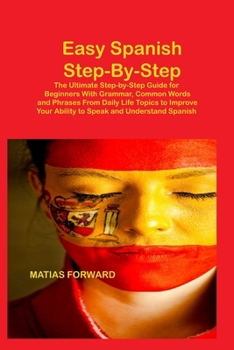 Easy Spanish Step-By-Step: The Ultimate Step-by-Step Guide for Beginners With Grammar, Common Words and Phrases From Daily Life Topics to Improve Your Ability to Speak and Understand Spanish