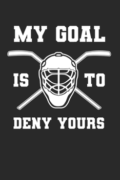 My Goal Is To Deny Yours: Ice Hockey Notebook for Player/Goaltender/Goalie/Coach Training Journal at Sports, High School, College, University