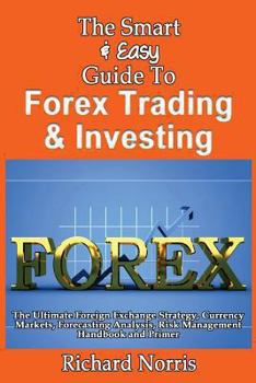 Paperback The Smart & Easy Guide To Forex Trading & Investing: The Ultimate Foreign Exchange Strategy, Currency Markets, Forecasting Analysis, Risk Management H Book