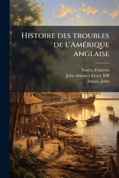 Histoire Des Troubles de L'Am Rique Anglaise, Crite Sur Les M Moires Les Plus Authentiques ...