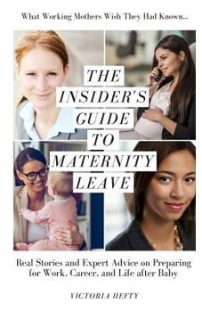 The Insider's Guide to Maternity Leave: Real Stories and Expert Advice on Preparing for Work, Career, and Life After Baby: (What Working Mothers Wish They Had Known...)