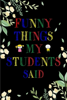 Funny Things My Students Said Journal: 6X9 inches, 100 pages with students particular writing space, Blank Lined Journal Notebook for Teachers, A ... funny and witty things your students say.