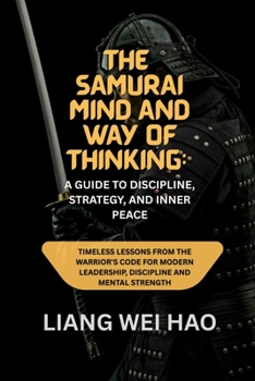 The Samurai Mind And Way of Thinking: A Guide to Discipline, Strategy, and Inner Peace: Timeless Lessons from the Warrior's Code for Modern Leadership, Discipline and Mental Strength