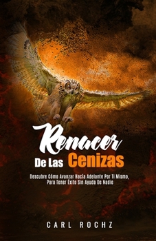 Paperback Renacer de Las Cenizas: Descubre CÓMO AVANZAR Adelante Por Ti Mismo, Para Tener Éxito SIN AYUDA DE NADIE [Spanish] Book