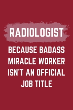 Radiologist Because Badass Miracle Worker Isn't An Official Job Title: A Radiologist Journal Notebook to Write Down Things, Take Notes, Record Plans or Keep Track of Habits (6" x 9" - 120 Pages)