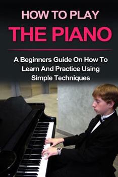 Paperback Piano: How to Play Piano: A Beginners Guide and Lessons on How to Learn and Practice Using Simple Techniques on the Keyboard Book
