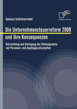 Paperback Die Unternehmensteuerreform 2008 und ihre Konsequenzen: Betrachtung und Darlegung der Wirkungsweise auf Personen- und Kapitalgesellschaften [German] Book