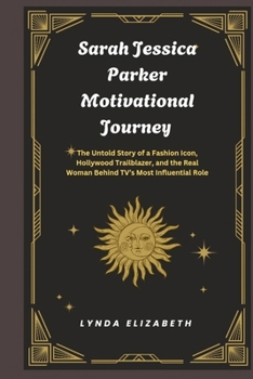 Sarah Jessica Parker Motivational Journey: The Untold Story of a Fashion Icon, Hollywood Trailblazer, and the Real Woman Behind TV’s Most Influential Role