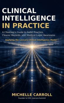 Clinical Intelligence In Practice: A Clinician’s Guide to Safer Practice, Clearer Records, and Medical-Legal Awareness