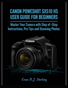 CANON POWERSHOT SX510 HS USER GUIDE FOR BEGINNERS: Master Your Camera with Step-by-Step Instructions, Pro Tips, and Stunning Photos