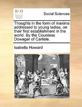 Thoughts in the form of maxims addressed to young ladies, on their first establishment in the world. By the Countess Dowager of Carlisle.