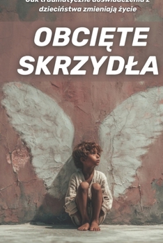 Obciete skrzydla: jak traumatyczne doswiadczenia z dziecinstwa zmieniaja zycie (Polish Edition)