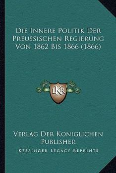 Paperback Die Innere Politik Der Preussischen Regierung Von 1862 Bis 1866 (1866) [German] Book