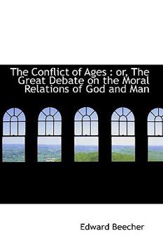 The Conflict of Ages: Or, the Great Debate on the Moral Relations of God and Man