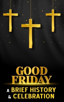 Paperback Good Friday - A Brief History and Celebration: Inc. Facts, Trivia and Origins of the Christian Tradition Before Easter Book