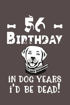 56 Birthday - In Dog Years I'd Be Dead!: Best Unique Funny Cool Humor Birthday Gifts For 56 Years Old Dog Lovers - 56th Birthday Gift for Men / Women