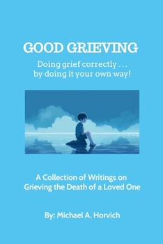 Good Grieving: Grieve correctly ... by doing it your own way! A Collection of Writings on Grieving the Death of a Loved One