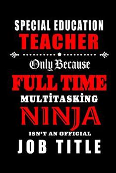 Special Education Teacher-Only Because Full Time Multitasking Ninja Isn't An Official Job Title: Blank Lined Journal/Notebook as Cute, Funny, Appreciation day, birthday, Thanksgiving, Christmas Gift f
