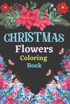 Christmas flowers coloring book: An Adult Coloring Book with Cute Holiday Designs and Relaxing Flower for Christmas Lovers