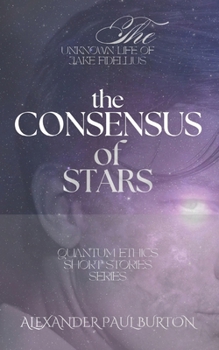 The Unknown Life of Jake Fidellius: The Consensus of Stars: Part I, II and III (Quantum Ethics Short Stories Series)