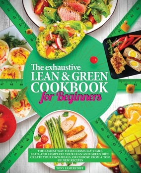 Paperback The Exhaustive Lean and Green Cookbook for Beginners: The Easiest Way to Successfully Start, Lead, and Complete Your Lean and Green Diet, Create Your Own Meals, or Choose from a Ton of New Recipes Book