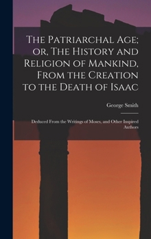 The Patriarchal age; or, The History and Religion of Mankind, From the Creation to the Death of Isaac: Deduced From the Writings of Moses, and Other Inspired Authors - Book #1 of the Sacred Annals