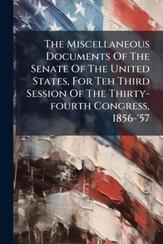 The Miscellaneous Documents Of The Senate Of The United States, For Teh Third Session Of The Thirty-fourth Congress, 1856-'57...