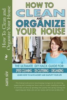 Paperback How To Clean and Organize Your House: The Ultimate DIY House Hack Guide for: Speed Cleaning, De-cluttering, Organizing - Learn How to Save Money and S Book