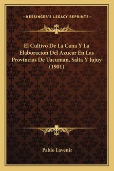 El Cultivo De La Cana Y La Elaboracion Del Azucar En Las Provincias De Tucuman, Salta Y Jujuy (1901)