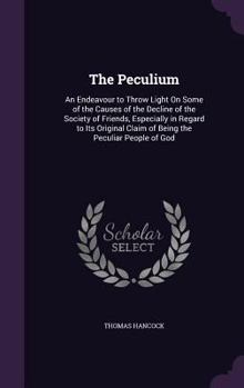The Peculium: An Endeavour to Throw Light on Some of the Causes of the Decline of the Society of Friends, Especially in Regard to Its Original Claim of Being the Peculiar People of God
