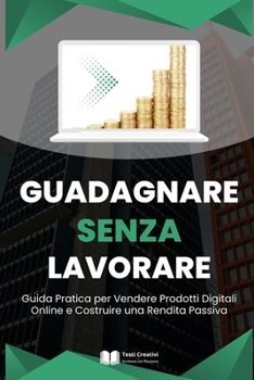Guadagnare Senza Lavorare: Guida Pratica per Vendere Prodotti Digitali Online e Costruire una Rendita Passiva (Italian Edition)