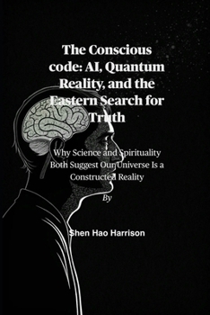 The Conscious code: AI, Quantum Reality, and the Eastern Search for Truth: Why Science and Spirituality Both Suggest Our Universe Is a Constructed Reality