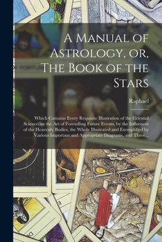 Paperback A Manual of Astrology, or, The Book of the Stars: Which Contains Every Requisite Illustration of the Celestial Science, or the Art of Foretelling Futu Book