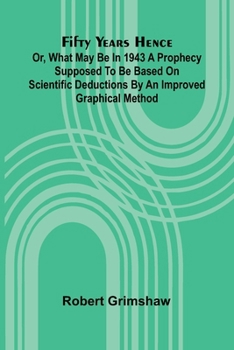 Paperback Fifty years hence: or, What may be in 1943 A prophecy supposed to be based on scientific deductions by an improved graphical method Book