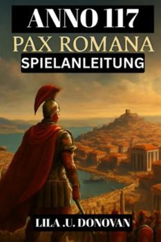 ANNO 117: PAX ROMANA SPIELANLEITUNG (mit Bildern): Vom Provinzgouverneur Zur Imperialen Legende: Strategien, Geheimnisse Und Überlebenstipps Für Die Römische Grenze