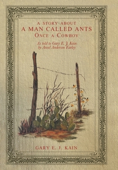 A Story About a Man Called Ants Once a Cowboy: As Told to Gary E. J. Kain by Ansel Anderson Earley